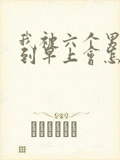 我被六个男人躁到早上会怎么样