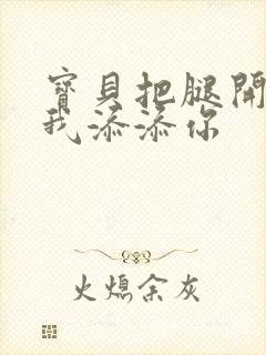 宝贝把腿开大让我添添你