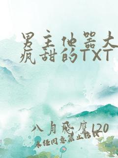 男主他器大活好疯甜的TXT
