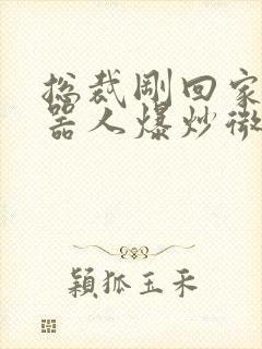 总裁刚回家被机器人爆炒微博