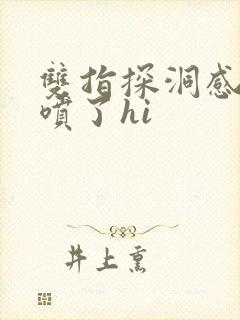 双指探洞感觉要喷了hi