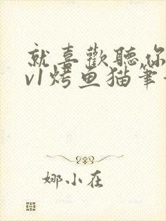 就喜欢听你叫1v1烤鱼猫笔趣阁