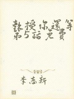 教授你还等什么第5话免费