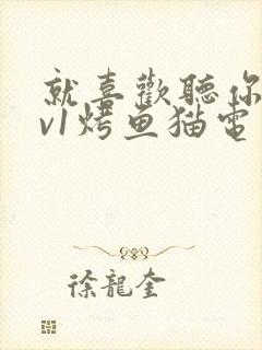 就喜欢听你叫1v1烤鱼猫电视剧