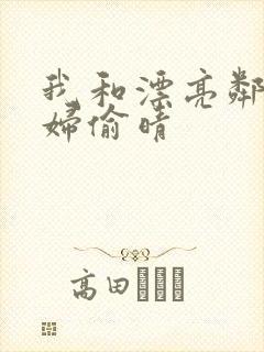 我和漂亮邻居少妇偷晴