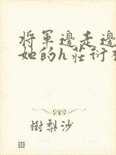 将军边走边挺进她的h庄衍祈