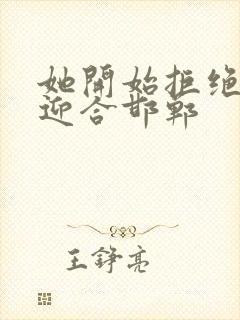 她开始拒绝慢迎迎合邯郸