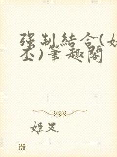 强制结合(姥啬丕)笔趣阁