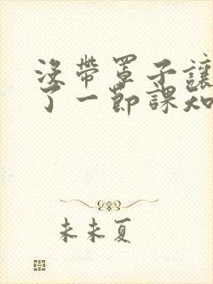 没带罩子让他C了一节课知乎