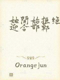 她开始拒绝慢迎迎合邯郸