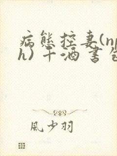 病态控妻(nph) 千酒 书包网
