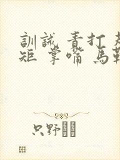 训诫 责打 规矩 掌嘴 马鞭