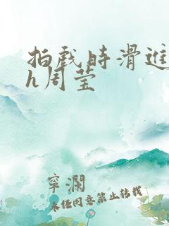 拍戏时滑进去了h周莹