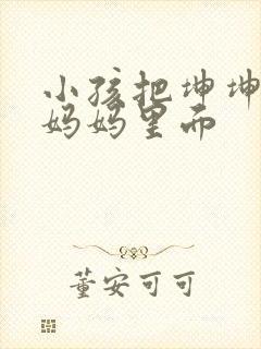 小孩把坤坤放入妈妈里面