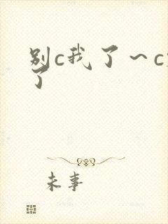 别c我了～c烂了