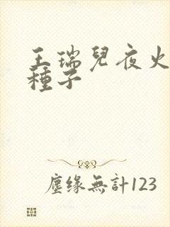 王瑞儿夜火全套种子