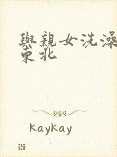 与亲女洗澡伦了东北