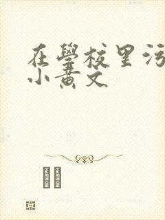 在学校里污污的小黄文