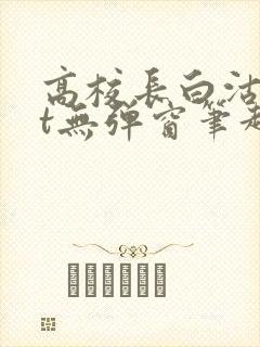 高校长白沽txt无弹窗笔趣阁