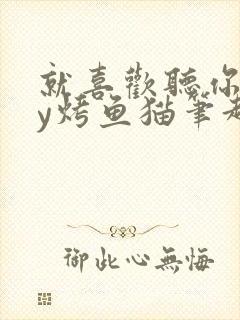 就喜欢听你叫by烤鱼猫笔趣阁