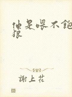 他是喂不饱的饿狼