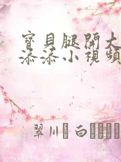 宝贝腿开大点我添添小视频