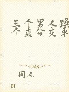 三个男人躁我一个爽公交车上