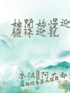 她开始慢迎迎合骊珠迎龙