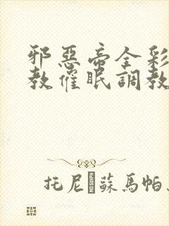 邪恶帝全彩之调教催眠调教3D