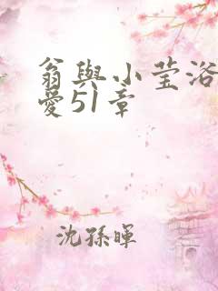 翁与小莹浴室欢爱51章