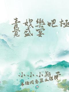 青娱乐吧极品视觉盛宴