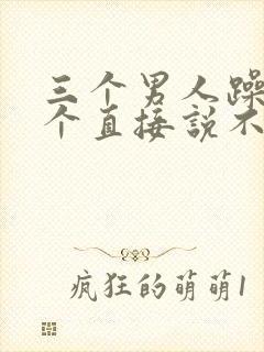 三个男人躁我一个直接说不用戴套