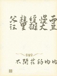 父亲缓慢而有力往里挺大豆行情网