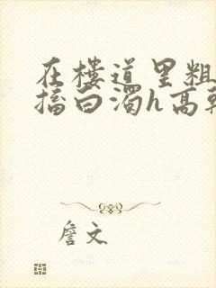 在楼道里粗大抽搐白浊h高干h