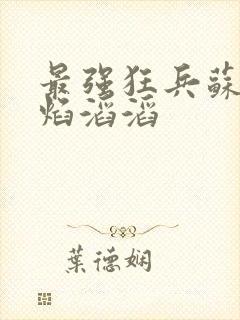 最强狂兵苏锐烈焰滔滔