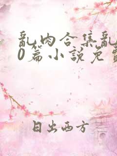 乱肉合集乱500篇小说免费下载