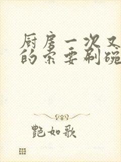 厨房一次又一次的索要刷碗小说