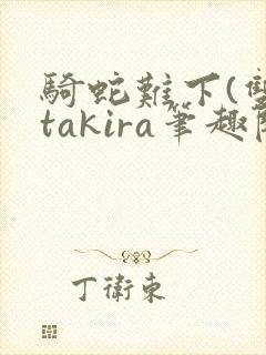 骑蛇难下(双)takira笔趣阁