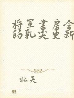 将军书房含着她的乳尖更新时间