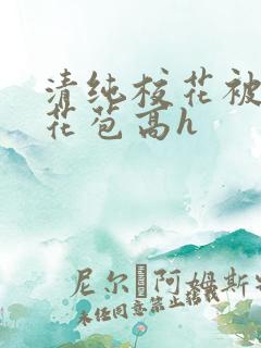 清纯校花被迫开花苞高h