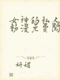 女神的私人医生动漫免费阅读