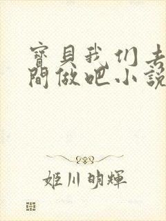 宝贝我们去卫生间做吧小说