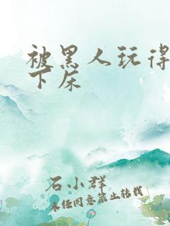 被黑人玩得不能下床