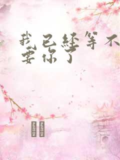 我已经等不及想要你了