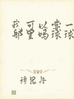 我可以尝一下你那里吗球球