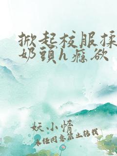 掀起校服揉她的奶头h瘾欲