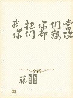 我把你们当敌人你们却想攻略我