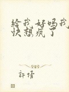 给我好吗我想你快想疯了