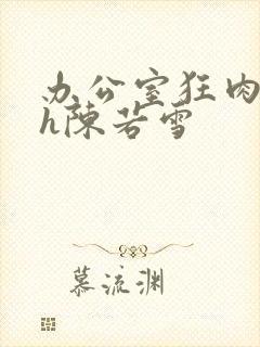 办公室狂肉校花h陈若雪