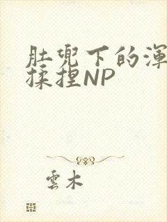 肚兜下的浑圆被揉捏NP